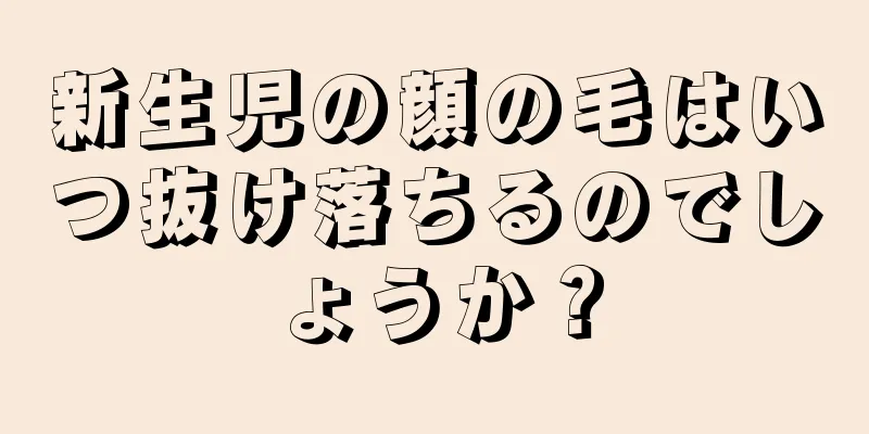 新生児の顔の毛はいつ抜け落ちるのでしょうか？