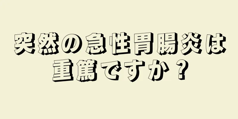 突然の急性胃腸炎は重篤ですか？