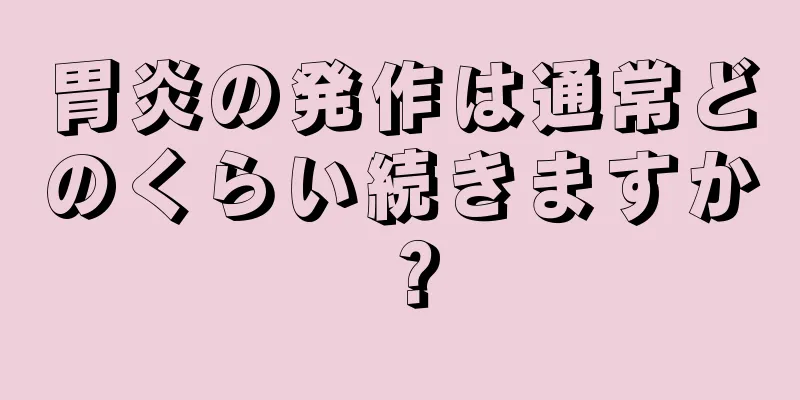 胃炎の発作は通常どのくらい続きますか？