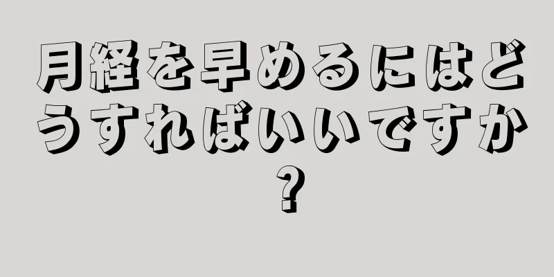 月経を早めるにはどうすればいいですか？