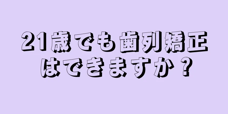 21歳でも歯列矯正はできますか？