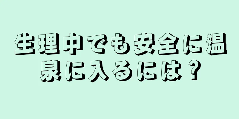 生理中でも安全に温泉に入るには？