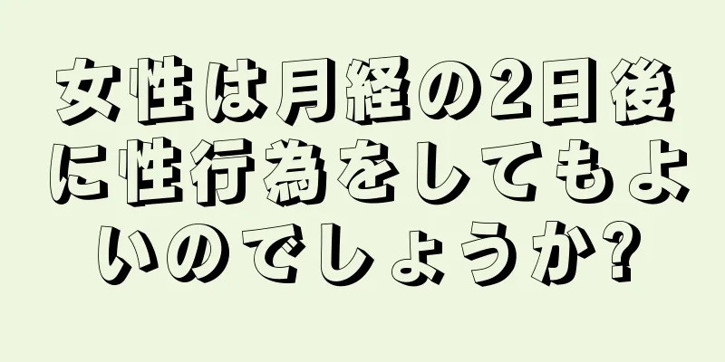 女性は月経の2日後に性行為をしてもよいのでしょうか?