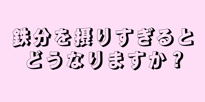 鉄分を摂りすぎるとどうなりますか？