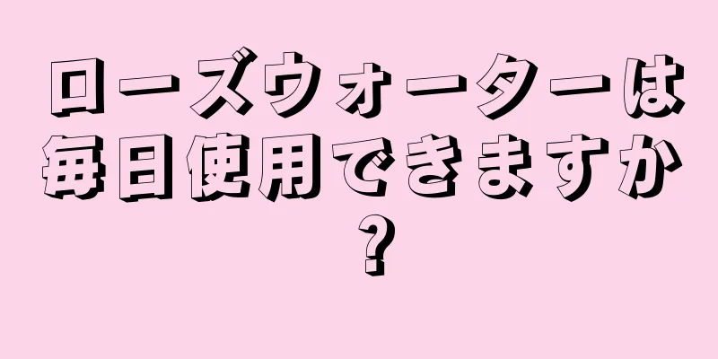 ローズウォーターは毎日使用できますか？