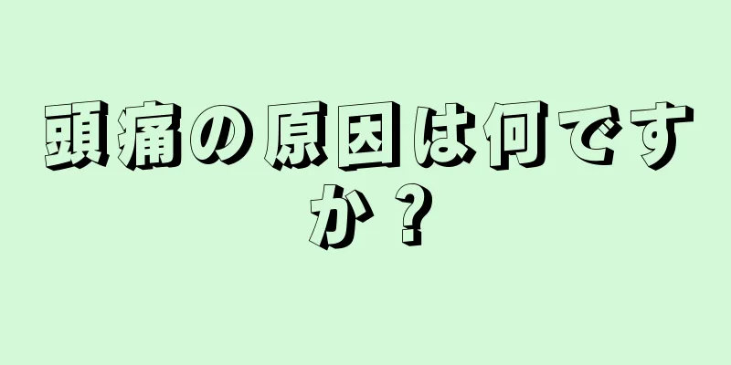 頭痛の原因は何ですか？