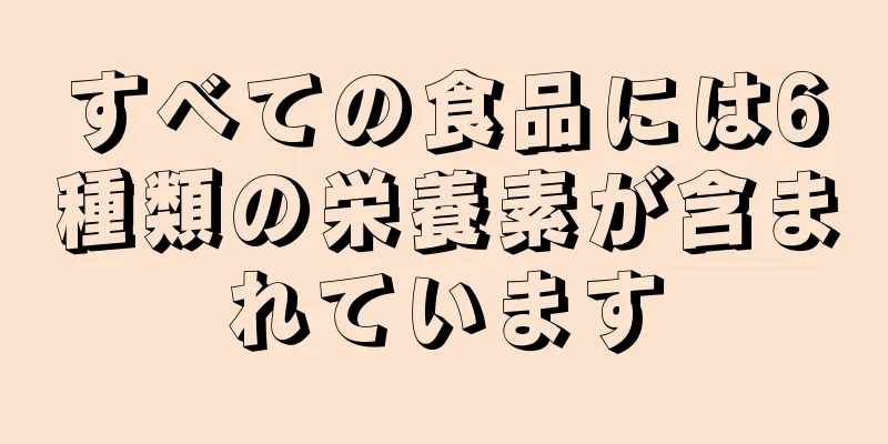 すべての食品には6種類の栄養素が含まれています