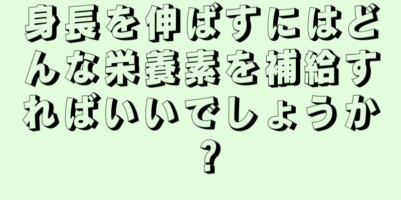 身長を伸ばすにはどんな栄養素を補給すればいいでしょうか？