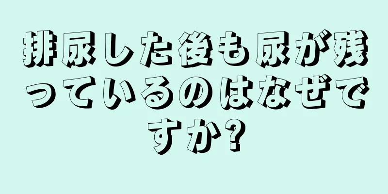 排尿した後も尿が残っているのはなぜですか?