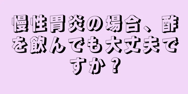 慢性胃炎の場合、酢を飲んでも大丈夫ですか？