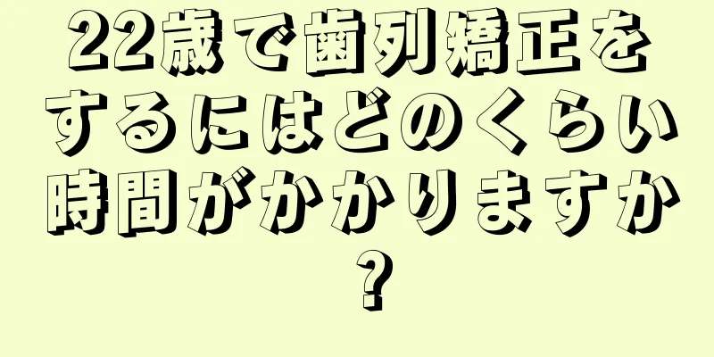 22歳で歯列矯正をするにはどのくらい時間がかかりますか？