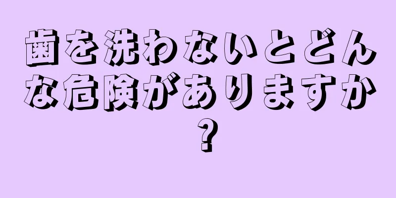 歯を洗わないとどんな危険がありますか？