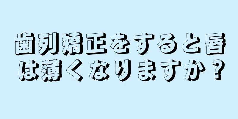 歯列矯正をすると唇は薄くなりますか？