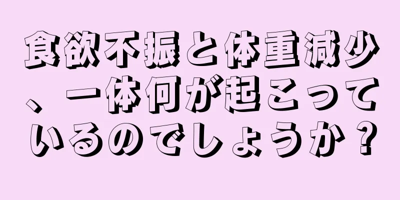 食欲不振と体重減少、一体何が起こっているのでしょうか？