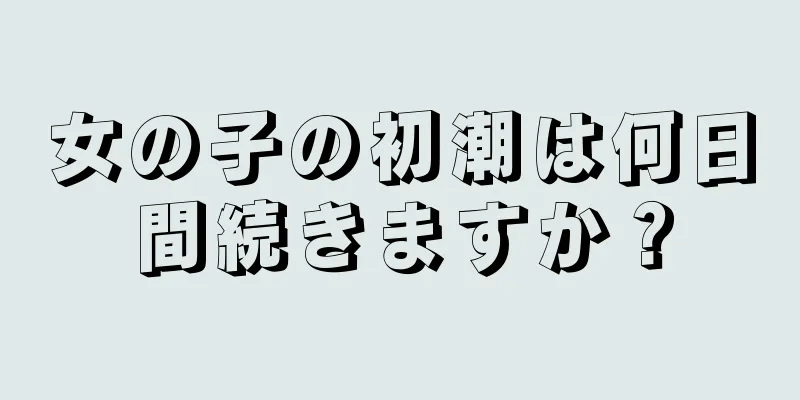 女の子の初潮は何日間続きますか？