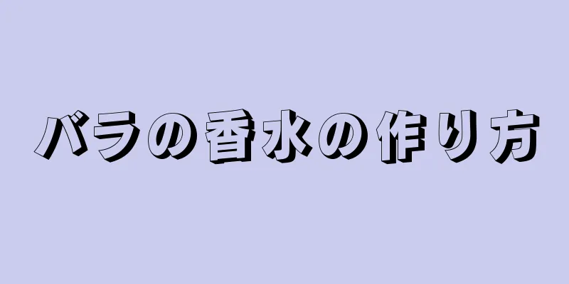 バラの香水の作り方