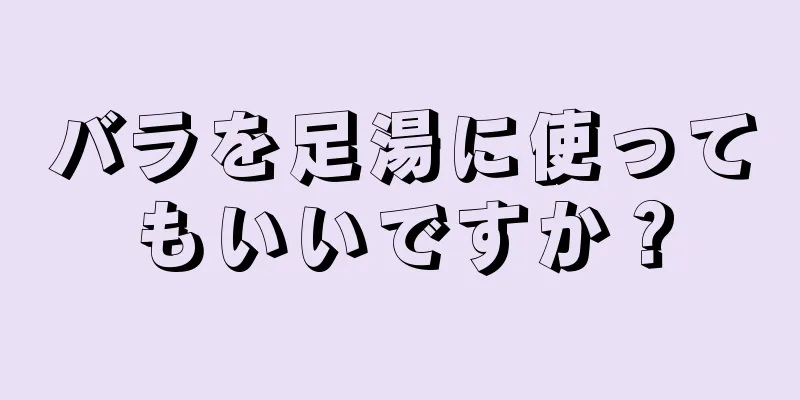 バラを足湯に使ってもいいですか？