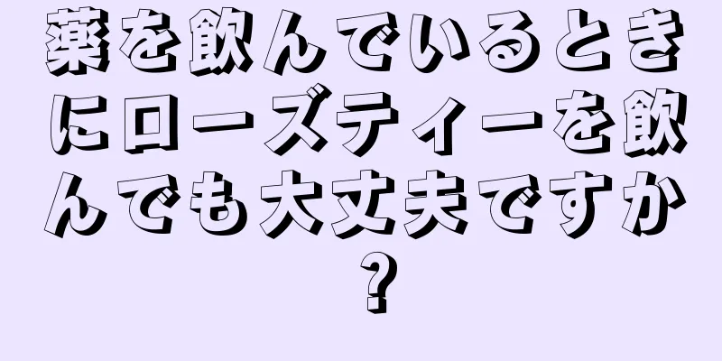 薬を飲んでいるときにローズティーを飲んでも大丈夫ですか？