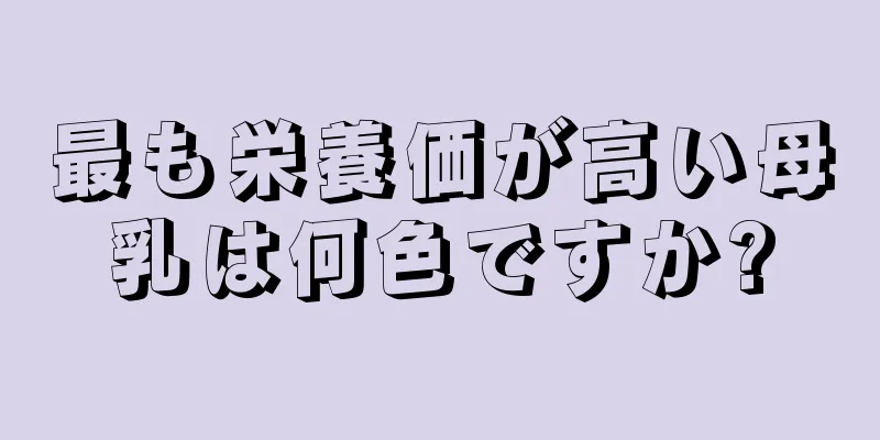 最も栄養価が高い母乳は何色ですか?