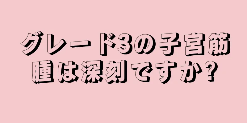 グレード3の子宮筋腫は深刻ですか?