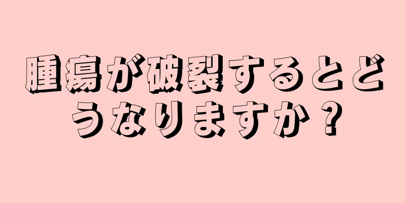 腫瘍が破裂するとどうなりますか？