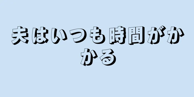 夫はいつも時間がかかる