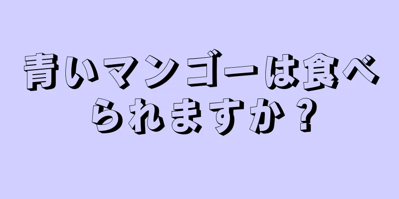 青いマンゴーは食べられますか？