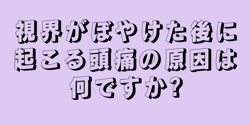 視界がぼやけた後に起こる頭痛の原因は何ですか?