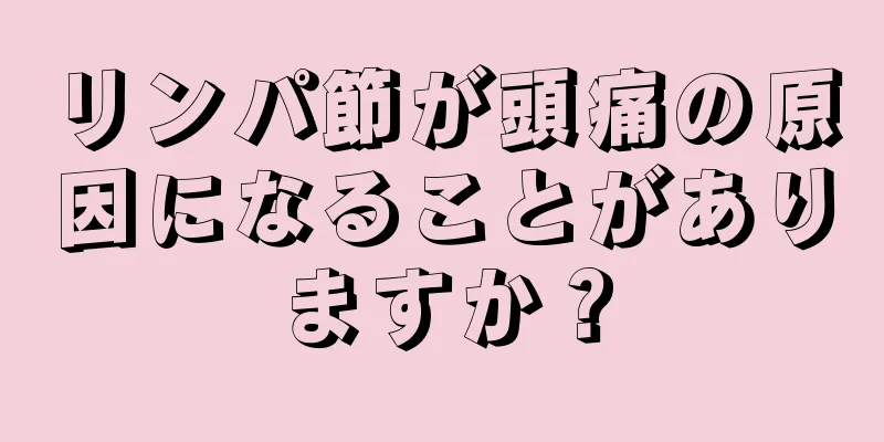 リンパ節が頭痛の原因になることがありますか？