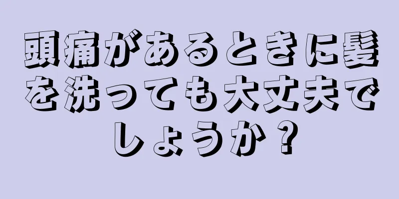 頭痛があるときに髪を洗っても大丈夫でしょうか？