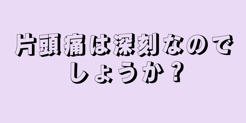 片頭痛は深刻なのでしょうか？