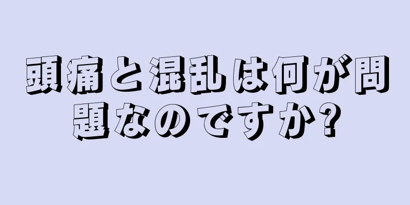 頭痛と混乱は何が問題なのですか?