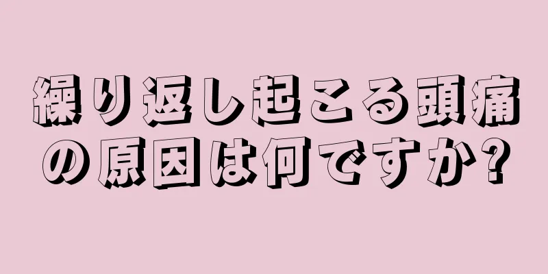 繰り返し起こる頭痛の原因は何ですか?