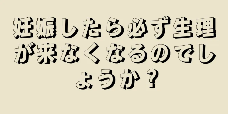 妊娠したら必ず生理が来なくなるのでしょうか？