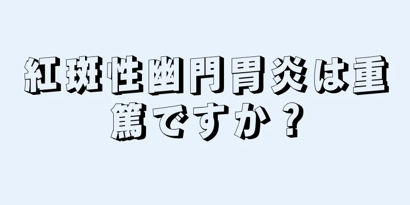 紅斑性幽門胃炎は重篤ですか？