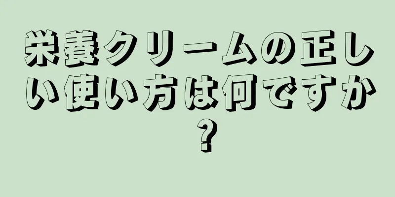 栄養クリームの正しい使い方は何ですか？