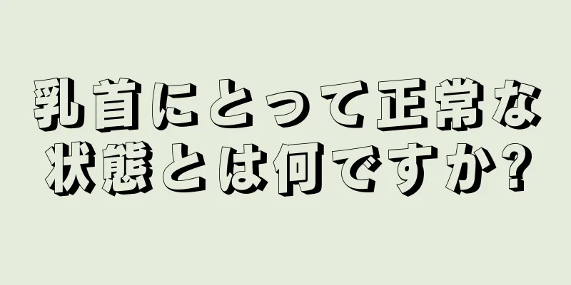 乳首にとって正常な状態とは何ですか?