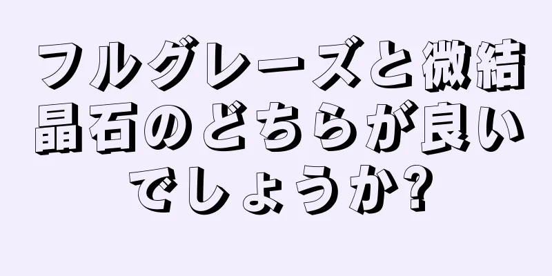 フルグレーズと微結晶石のどちらが良いでしょうか?