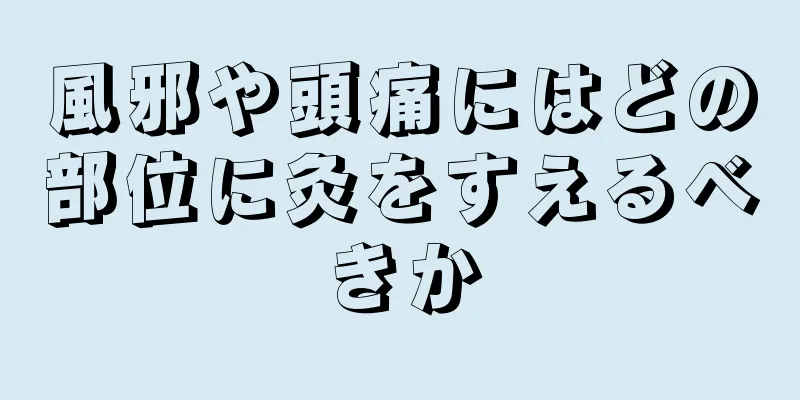 風邪や頭痛にはどの部位に灸をすえるべきか