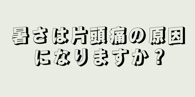 暑さは片頭痛の原因になりますか？