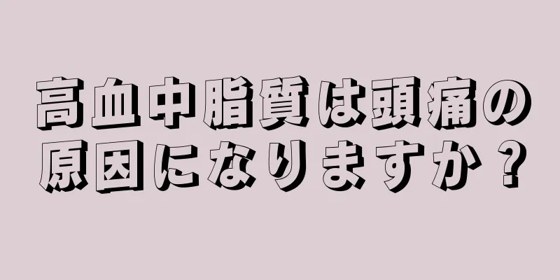 高血中脂質は頭痛の原因になりますか？