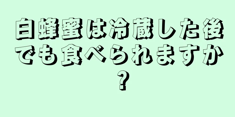 白蜂蜜は冷蔵した後でも食べられますか？