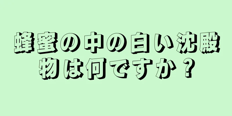 蜂蜜の中の白い沈殿物は何ですか？