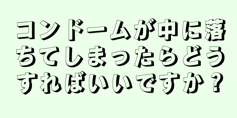 コンドームが中に落ちてしまったらどうすればいいですか？