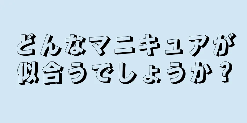 どんなマニキュアが似合うでしょうか？