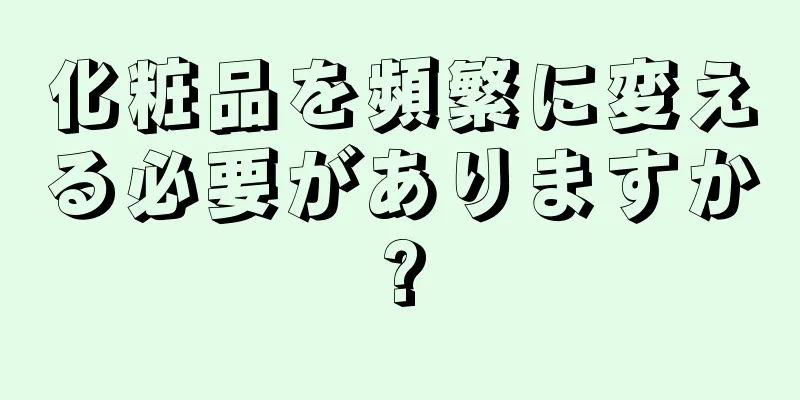 化粧品を頻繁に変える必要がありますか?