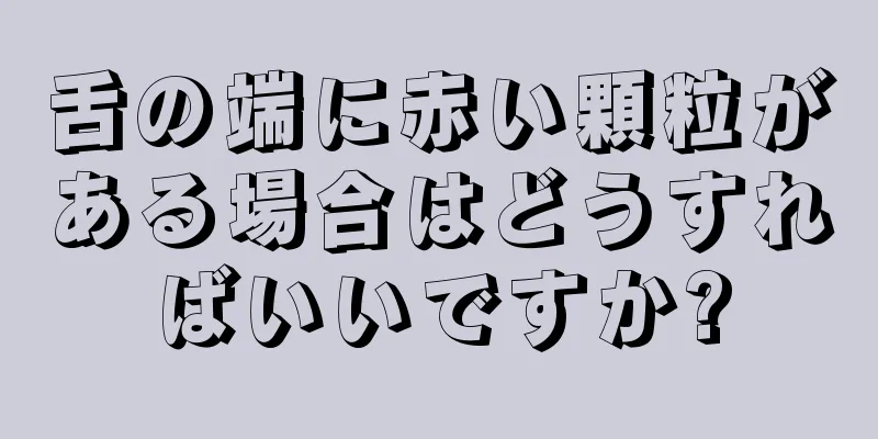 舌の端に赤い顆粒がある場合はどうすればいいですか?