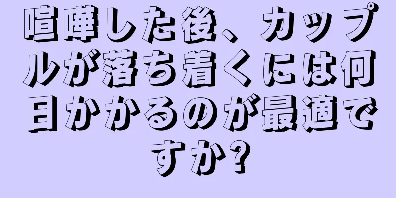 喧嘩した後、カップルが落ち着くには何日かかるのが最適ですか?