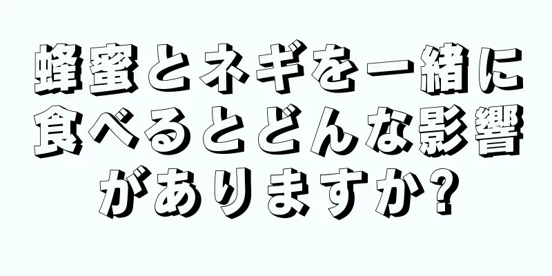 蜂蜜とネギを一緒に食べるとどんな影響がありますか?