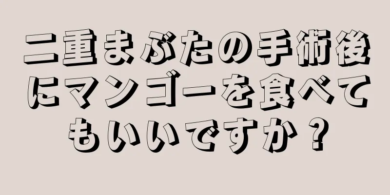 二重まぶたの手術後にマンゴーを食べてもいいですか？